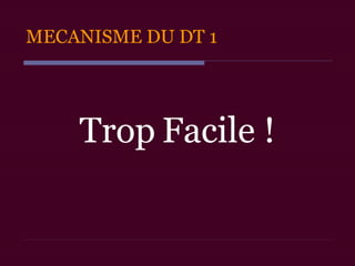 MECANISME DU DT 1
Trop Facile !
 