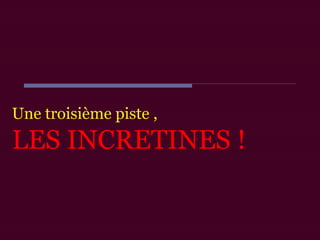 Une troisième piste ,
LES INCRETINES !
 