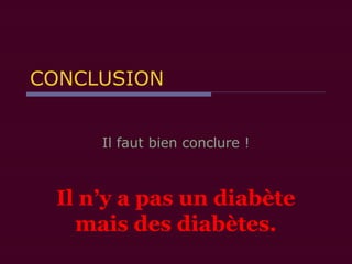 CONCLUSION
Il faut bien conclure !
Il n’y a pas un diabète
mais des diabètes.
 