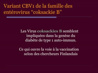 Variant CBV1 de la famille des
entérovirus “coksackie B”
Les Virus coksackies B semblent
impliquées dans la genèse du
diabète de type 1 auto-immun.
Ce qui ouvre la voie à la vaccination
selon des chercheurs Finlandais
 