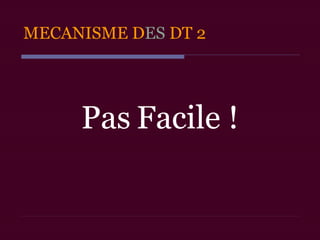 MECANISME DES DT 2
Pas Facile !
 