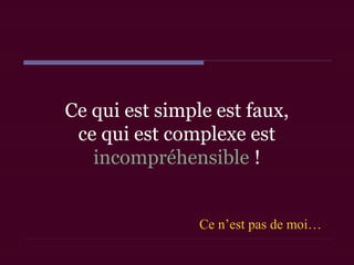 Ce qui est simple est faux,
ce qui est complexe est
incompréhensible !
Ce n’est pas de moi…
 