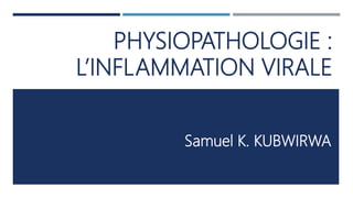 PHYSIOPATHOLOGIE :
L’INFLAMMATION VIRALE
Samuel K. KUBWIRWA
 