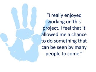 “I really enjoyed working on this project. I feel that it allowed me a chance to do something that can be seen by many people to come.”