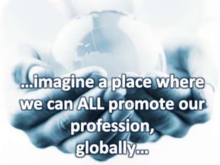 …imagine a place wherewe can ALL promote our profession,globally…
