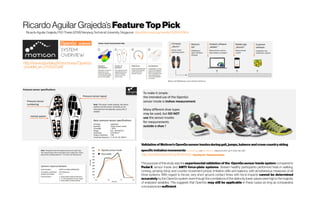 RicardoAguilarGrajeda’s FeatureTopPick
RicardoAguilar Grajeda, PhD Thesis(2018) NanyangTechnical University, Singapore https://dr.ntu.edu.sg/handle/10220/47804
Moticon API Middleware, open interfaces (Python)
http://www.sporteka.lt/brochures/OpenGo
_booklet_en_01.00.07.pdf
Validation of Moticon’sOpenGosensorinsolesduring gait,jumps, balance and cross-countryskiing
specific imitationmovements ThomasStöggl and Alex Martiner JSportsSci.2017Jan17;35(2):196–206.
http://10.1080/02640414.2016.1161205 - Citedby23 -Relatedarticles
The purpose of this study was the experimental validation of the OpenGo sensor insole system compared to
PedarX sensor insole and AMTI force-plate systems. Sixteen healthy participants performed trials in walking,
running, jumping (drop and counter movement jumps), imitation drills and balance, with simultaneous measures of all
three systems. With regard to forces, very short ground contact times with force impacts cannot be determined
accurately by the OpenGo system, even though the correlations of the distinctly lower values were high in the majority
of analysed variables. This suggests that OpenGo may still be applicable in these cases as long as comparative
conclusionsaresufficient.
 