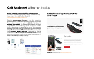 GaitAssistantwith smart insoles
eZiGait:TowardanAIGaitAnalysisAndSssistantSystem
GrahamMcCalmont; PhilipMorrow;HuiruZheng;AnasSamara;Sara
Yasaei;HaiyingWang ;SallyMcClean(Dec2018)
https://doi.org/10.1109/BIBM.2018.8621176
Objectively assessing gait function in lower limb rehabilitation
remains achallenge in healthcare. This paper proposed the framework of
AI gait analysis and assessment system eZiGait, which is based on
seamless smart insoles. The preliminary study of activity recognition
using eZiGait is presented. Walking data for five types of activities
including slow walking, normal walking, fast walking, climbing upstairs,
and walking down stairs have been investigated. This demonstrates that
simple features extracted from smart insoles can be used to
classify different types of exercise. This provides for potential
developmentof an AI gait analysis and assistant system tosupport
lower limb rehabilitation at hospital, community or at home using state-of-
the-artsmartinsolesandmobiletechnologies.
Buildsoftwareontop ofvarious“off-the-
shelf”soles?
Digitsole(connectedinsoles)https://www.digitsole.com
 