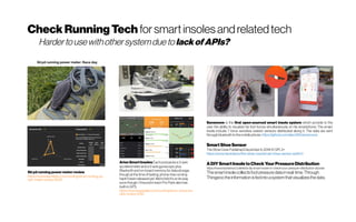CheckRunningTech for smart insoles andrelatedtech
Stryd running power meterreview
https://www.wareable.com/running/stryd-running-po
wer-meter-review-6500
Arion Smart Insoles Each pod packsa3-axis
accelerometer and a3-axisgyroscope, plus
Bluetooth and on-board memoryfor datastorage,
though at the time oftesting, phone-free running
hadn’t beenreleased yet. We’retold it'sonits way
soon though. One pod in each ProPack alsohas
built-in GPS.
https://www.wareable.com/running/arion-smart-ins
oles-review-6361
Hardertousewithothersystemdueto lackofAPIs?
Sensmove is the first open-sourced smart insole system which provide to the
user the ability to visualize his foot forces simultaneously on his smartphone. The smart
insole include 7 force sensitive resistor sensors distributed along it. The data are sent
through bluetooth tothemobile phone. https://github.com/alex3165/sensmove
SmartShoeSensor
The Shoe Crew Published December 6, 2018 © GPL3+
https://www.hackster.io/the-shoe-crew/smart-shoe-sensor-ac81c0
ADIYSmartInsoletoCheckYourPressureDistribution
https://www.hackster.io/Juliette/a-diy-smart-insole-to-check-your-pressure-distribution-a5ceae
Thesmartinsolecollectsfootpressuredatainreal-time.Through
Thinger.iotheinformationisfedintoasystemthatvisualizesthedata.
 