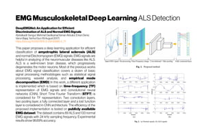 EMG MusculoskeletalDeepLearning ALSDetection
DeepEMGNet: AnApplication forEfficient
Discrimination of ALS and Normal EMGSignals
Abdulkadir Sengur,MehmetGedikpinar,YamanAkbulut,ErkanDeniz,
VarunBajaj,YanhuiGuo(19August2017)
https://doi.org/10.1007/978-3-319-65960-2_77
This paper proposes a deep learning application for efficient
classification of amyotrophic lateral sclerosis (ALS)
and normal Electromyogram (EMG) signals. EMG signals are
helpful in analyzing of the neuromuscular diseases like ALS.
ALS is a well-known brain disease, which progressively
degenerates the motor neurons. Most of the previous works
about EMG signal classification covers a dozen of basic
signal processing methodologies such as statistical signal
processing, wavelet analysis, and empirical mode
decomposition (EMD). In this work, a different application
is implemented which is based on time-frequency (TF)
representation of EMG signals and convolutional neural
networks (CNN). Short Time Fourier Transform (STFT) is
considered for TF representation. Two convolution layers,
two pooling layer, a fully connected layer and a lost function
layer is considered in CNN architecture. The efficiency of the
proposed implementation is tested on publicly available
EMG dataset. The dataset contains 89 ALS and 133 normal
EMG signals with 24 kHz sampling frequency. Experimental
resultsshow96.69% accuracy.
 