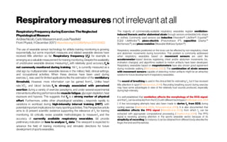 Respiratorymeasures notirrelevantatall
Respiratory Frequencyduring Exercise: TheNeglected
Physiological Measure
AndreaNicolò, Carlo Massaroni andLouis Passfield
Front.Physiol.,11December2017 | https://doi.org/10.3389/fphys.2017.00922
The use of wearable sensor technology for athlete training monitoring is growing
exponentially, but some important measures and related wearable devices have
received little attention so far. Respiratory frequency (fR
), for example, is
emerging as a valuable measurement for training monitoring. Despite the availability
of unobtrusive wearable devices measuring fR
 with relatively good accuracy, fR
 is
not commonly monitored during training. Yet  fR
  is currently measured as a
vital sign by multiparameter wearable devices in the military field, clinical settings,
and occupational activities. When these devices have been used during
exercise, fR
  was used for limited applications like the estimation of the ventilatory
threshold. However, more information can be gained from fR
. Unlike heart
rate, VO2
, and blood lactate,  fR
  is strongly associated with perceived
exertion during a variety of exercise paradigms, and under several experimental
interventions affecting performance like muscle fatigue, glycogen depletion, heat
exposure and hypoxia. This suggests that  fR
  is a strong marker of physical
effort. Furthermore, unlike other physiological variables,  fR
  responds rapidly to
variations in workload during high-intensity interval training (HIIT), with
potential important implications for many sporting activities. ThisPerspective article
aims to (i) present scientific evidence supporting the relevance of  fR
  for training
monitoring; (ii) critically revise possible methodologies to measure fR
  and the
accuracy of currently available respiratory wearables; (iii) provide
preliminary indication on how to analyze  fR
  data. This viewpoint is expected to
advance the field of training monitoring and stimulate directions for future
developmentofsportswearables.
The majority of commercially-available respiratory wearables register ventilation-
induced thoracic and/or abdominal strain through sensors embedded into straps
or clothes. Commonly used sensors are inductive (Hexoskin®; LifeShirt®; Equivital™
EQ02 LifeMonitor™), piezo-electric (Pneumotrace II™), capacitive (Zephyr™
BioHarness™),and piezo-resistive (WearableWellness System™).
Respiratory wearables positioned on the torso can be affected by non-respiratory chest
and abdomen movements during locomotion. This problem is commonly addressed
when respiratory wearables based on movement sensors are used like
accelerometer-based devices registering chest and/or abdomen movements (i.e.,
inclination changes), and algorithms resilient to motion artifacts have been developed.
Respiratory wearables based on magnetometers have also shown good agreement
during moderate walking (McCooletal.,2002). The combination of strain sensors
with movement sensors capable of detecting motion artifacts might be an attractive
solution forfuturedevelopmentof respiratorywearables.
The sound of breathing is used in the clinical field for estimating fR
, but it has received
little attention in sport (Peterson etal., 2014). Recording breathing sound during exercise
may have some advantages in view of the relatively loud sounds produced, especially
duringhigh-intensity.
It is well-established that ventilation affects the morphology of the ECG signal,
and that fR
can be extracted from the ECG with different techniques (Helfenbeinetal.,2014
). A few encouraging attempts have also been made to derive fR
from ECG during
cycling exercise (Bailón et al.,2006; Schumannetal.,2016). It is also documented that
ventilation affects the PPG signal (Meredithetal.,2012), from which fR
can be
extracted with appropriate computational processing (Charltonetal.,2016). The PPG
signal is receiving growing attention in the sports wearable sector because of its
simplicity of recording; forinstance, it can be obtained from different body sites like the
finger,thewristandtheearlobe.
 