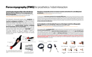 Forcemyography(FMG)forprosthetics/robotinteraction
ASoftExogloveEquippedWithaWearableMuscle-
MachineInterfaceBasedonForcemyographyand
Electromyography Anany Dwivedi;LucasGerez; WarisHasan; Chi-Hung
Yang ; MinasLiarokapis IEEE Robotics and AutomationLetters(Oct. 2019)
https://doi.org/10.1109/LRA.2019.2925302
Soft, lightweight, underactuated assistive gloves (exogloves) can
be useful for enhancing the capabilities of a healthy individual or to
assist the rehabilitation of patients who suffer from conditions
that limit the mobility of their fingers. In this letter, we focus on the
development of a soft, underactuated, tendon-driven exo-glove that
is equipped with a muscle-machine interface combining
Electromyography and Forcemyography sensors to decode
the user intent and allow the execution of specific grasp types. The
proposed device weighs 1150 g and costs ~ 1000 USD (in parts,
built around Raspberry Pi Zero). The exoglove is capable of
considerably improving the grasping capabilities of the user,
facilitating the execution of different types of grasps and exerting
forcesupto 20N.
Novelforcemyographysensortomeasuremusclecontractionsforcontrollinghand
prosthesesAlok Prakash,NeerajSharma &Shiru Sharma (Aug 2019)
https://doi.org/10.1080/10739149.2019.1655441
This paper presents a dual-channel, noninvasive force myography (FMG) sensor to extract musclecontraction information for controlling
hand prostheses. The sensor was prepared using a pair of force-sensitive resistors (FSRs) mounted inside a rigid base for sensing the force
exerted by contracting muscles through polydimethylsiloxane (PDMS) couplers. The device employs a dedicated signal conditioning circuitry for
producing an output voltage proportional to the muscular contractile force. Furthermore, a successful trial of the FMG sensor was made on five
subjects to control a prosthetic hand in real-time, employing the proportional strategy. These experiments revealed that the designed sensor may
providean alternativeto theEMGdevice.
AnInvestigationontheSamplingFrequencyoftheUpper-LimbForceMyographic
SignalsZhenGangXiaoandCarloMenon(Sensors2019,19(11),2432)
https://doi.org/10.3390/s19112432(This articlebelongstotheSpecialIssue WearableSensors forGaitand MotionAnalysis 2018)
Force myography (FMG) is an emerging method to register muscle activity of a limb using force sensors for human–machine interface and
movement monitoring applications. Despite its newly gained popularity among researchers, many of its fundamental characteristics remain
to be investigated. The aim of this study is to identify the minimum sampling frequency needed for recording upper-limb FMG signals
without sacrificing signal integrity. Twelve healthy volunteers participated in an experiment in which they were instructed to perform rapid hand
actions with FMG signalsbeing recorded fromthe wristand the bulk region ofthe forearm.TheFMGsignals weresampled at 1kHz with a 16-
bit resolution data acquisition device. We downsampled the signals with frequencies ranging from 1 Hz to 500 Hz to examine the discrepancies
between the original signals and the downsampled ones. Based on the results, we suggest that FMG signals from the forearm and wrist should be
collected with minimum sampling frequencies of 54 Hz and 58 Hz for deciphering isometric actions, and 70 Hz and 84 Hz for
deciphering dynamic actions. This fundamental work provides insight into minimum requirements for sampling FMG signals such that the
datacontentof such signalsisnotcompromised.
 