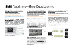 SMG Algorithms EnterDeepLearning← Enter Deep Learning
AutomaticTrackingof MuscleCross Sectional‐
AreaUsingConvolutionalNeuralNetworks
withUltrasound
XinChen,ChenxiXie,ZheweiChen,QiaoliangLi(2018)
BiomedicalEngineering,ShenzhenUniversity
https://doi.org/10.1002/jum.14995
The purpose of this study was to develop an automatic
tracking method for the muscle cross sectional area‐models 
(CSA) on ultrasound (US) images using a convolutional
neural network (CNN, deep learning). A real time US‐models 
image sequence was obtained from the rectus
femoris muscle during voluntary contraction. A
CNN was built to segment the rectus femoris muscle
andcalculatetheCSAineachUSframe.
UltraTrack:Softwareforsemi-automated
trackingofmusclefasciclesinsequences
ofB-modeultrasoundimages
DominicJamesFarris,GlenA.Lichtwark
ComputerMethodsandProgramsinBiomedicineVolume128,May 2016,Pages111-118
https://doi.org/10.1016/j.cmpb.2016.02.016
https://sites.google.com/site/ultratracksoftware/file-ca
binet
We have developed a freely available
software package for semi-automated tracking
of muscle fascicles in B-mode ultrasound image
sequences. Includes features to track multiple
fascicles in multiple regions of the image and to
correctformeasurementdriftwithtime.
UltraTrackversion,Matlab
Reliabilityof asemi-automatedalgorithm
forthevastuslateralismusclearchitecture
measurementbasedonultrasoundimages
RobertMarzilger,KirstenLegerlotz,Chrystalla
Panteli,SebastianBohm,AdamantiosArampatzis
EuropeanJournalofAppliedPhysiologyFebruary2018
https://doi.org/10.1007/s00421-017-3769-8
The assessment of muscle architecture with B-
mode ultrasound is an established method in
muscle physiology and mechanics. There are
several manual, semi-automated and automated
approaches available for muscle architecture
analysis from ultrasound images or videos.
However, most approaches have limitations such
as workload, subjectivity, drift or they are
applicabletoshortmusclefasciclesonly.
Fascicle length determination, white streaks of the hyperechoic
collagen strands between the muscle fascicles are shown in white, the
reference fascicle (FL) in light grey and the deeper (DA) and upper
aponeuroses (UA) in dark grey. The FL was calculated as the
Euclidian distance between intersection points of the reference fascicle
and the two aponeuroses. The pennation angle (PAN) was
determined between the reference fascicle and the deeper aponeurosis.
Muscle thickness (MTH, grey) was calculated as the average of the
thickness at the distal (D) and proximal (P) insertion of the reference
fascicleand aponeuroses
 