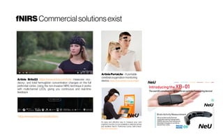 fNIRS Commercialsolutionsexist
Artinis Brite23 https://www.artinis.com/brite measures oxy-,
deoxy-, and total hemoglobin concentration changes on the full
prefrontal cortex. Using the non-invasive NIRS technique it works
with multichannel LED’s, giving you continuous and real-time
feedback
https://www.artinis.com/publications
ArtinisPortaLite –Aportable
cerebraloxygenationmonitoring
device.https://www.artinis.com/portalite
An easy and effective way to measure your own
cognitive function is now available in selected stores
and facilities! NeU's "Prefrontal Cortex Self-Check"
http://neu-brains.site/
 