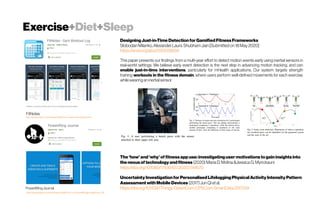Exercise+Diet+Sleep
FitNotes
https://play.google.com/store/apps/details?id=com.github.jamesgay.fitnotes
PowerliftingJournal
https://play.google.com/store/apps/details?id=com.powerliftingjournal&hl=en_GB
Designing Just-in-Time Detection forGamified FitnessFrameworks
Slobodan Milanko, Alexander Launi, Shubham Jain [Submitted on 18May 2020]
https://arxiv.org/abs/2005.08834
This paper presents our findings from a multi-year effort to detect motion events early using inertial sensors in
real-world settings. We believe early event detection is the next step in advancing motion tracking, and can
enable just-in-time interventions, particularly for mHealth applications. Our system targets strength
training workouts in the fitness domain, where users perform well-defined movements for each exercise,
whilewearinganinertialsensor.
The ‘how’ and ‘why’ offitnessapp use: investigating user motivations to gain insights into
the nexusof technology and fitness (2020) Maria D. Molina &Jessica G.Myrickauni
https://doi.org/10.1080/17430437.2020.1744570
Uncertainty InvestigationforPersonalised Lifelogging Physical Activity Intensity Pattern
Assessment withMobile Devices (2017)Jun Qi et al.
https://doi.org/10.1109/iThings-GreenCom-CPSCom-SmartData.2017.134
 