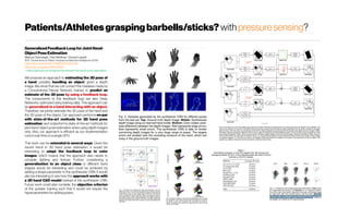 Patients/Athletesgraspingbarbells/sticks? withpressuresensing?
Generalized FeedbackLoopforJoint Hand-
ObjectPoseEstimation
MarkusOberweger ; Paul Wohlhart; VincentLepetit
IEEE Transactions on Pattern Analysis and Machine Intelligence (2019)
https://doi.org/10.1109/TPAMI.2019.2907951
https://arxiv.org/abs/1903.10883
+https://github.com/xinghaochen/awesome-hand-pose-estimation
We propose an approach to estimating the 3D pose of
a hand, possibly handling an object, given a depth
image. We show that we can correct the mistakes made by
a Convolutional Neural Network trained to predict an
estimate of the 3D pose by using a feedback loop.
The components of this feedback loop are also Deep
Networks, optimized using training data. This approach can
be generalized to a hand interacting with an object.
Therefore, we jointly estimate the 3D pose of the hand and
the 3D pose of the object. Our approach performs en-par
with state-of-the-art methods for 3D hand pose
estimation, and outperforms state-of-the-art methods for
joint hand-object pose estimation when using depth images
only. Also, our approach is efficient as our implementation
runsin real-timeonasingle GPU.
This work can be extended in several ways. Given the
recent trend in 3D hand pose estimation, it would be
interesting to adapt the feedback loop to color
images, which means that the approach also needs to
consider lighting and texture. Further, considering a
generalization to an object class or different hand
shapes would be interesting and could be achieved by
adding a shape parameter to the synthesizer CNN. It would
also be interesting to see how this approach works with
a 3D hand CAD model instead of the synthesizer CNN.
Future work could also consider the objective criterion
of the updater training such that it would not require the
hyperparametersfor addingposes.
 