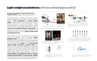 Light-weightexoskeletons withnicecontroldesignscoming?
Gait Dynamic Stability Analysis with Wearable
Assistive Robots Seyed Mostafa Rezayat Sorkhabadi (June 2018). M.Sc. Thesis
https://repository.asu.edu/attachments/207581/content/RezayatSorkhabadi_asu_0010N_18226.pdf
This work attempts to understand the effects of different
physical assistance from these robots on the gait dynamic
stability. A knee exoskeleton and ankle assistive
device (Robotic Shoe) are developed and used to provide
walking assistance. The knee exoskeleton provides
personalized knee joint assistive torque during the stance
phase. The robotic shoe is a light-weighted mechanism that
can store the potential energy at heel strike and
release it by using an active locking mechanism at the
terminal stance phase to provide push-up ankle torque
andassistthetoe-off.
Orbital stability, as one of the commonly used measure to
quantify gait stability through calculating Floquet
Multipliers (FM), is employed to asses the effects of these
wearable devices on gait stability. It is shown that wearing the
passive knee exoskeleton causes less orbitally stable gait for
users, while the knee joint active assistance improves the
orbital stability compared to passive mode. The
robotic shoe only affects the targeted joint (right ankle)
kinematics, and wearing the passive mechanism significantly
increases the ankle joint FM values, which indicates less
walking orbital stability. More analysis is done on a
mechanically perturbed walking public data set, to show that
orbital stability can quantify the effects of external
mechanical perturbation on gait dynamic stability.
This method can further be used as a control design tool to
ensuregait stabilityforusersoflower-limbassistivedevices.
 