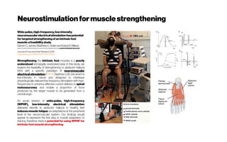 Neurostimulation formusclestrengthening
Wide-pulse,high-frequency,low-intensity
neuromuscularelectricalstimulationhaspotential
fortargetedstrengtheningofanintrinsicfoot
muscle:afeasibilitystudy
DarrenC.James,MatthewC.SolanandKatyaN.Mileva
Sport&ExerciseScienceResearchCentre,Schoolof AppliedSciences, LondonSouthBank University
Journal of Footand Ankle Research 2018
https://doi.org/10.1186/s13047-018-0258-1
Strengthening the intrinsic foot muscles is a poorly
understood and largely overlooked area. In this study, we
explore the feasibility of strengthening m. abductor hallucis
(AH) with a specific paradigm of neuromuscular
electrical stimulation (DS7A, Digitimer Ltd); one which is
low-intensity in nature and designed to interleave
physiologically-relevant low frequency stimulation with high-
frequencies to enhance effective current delivery to spinal
motoneurones, and enable a proportion of force
produced by the target muscle to be generated from a
centralorigin.
An acute session of wide-pulse, high-frequency
(WPHF), low-intensity electrical stimulation
delivered directly to abductor hallucis in healthy feet
induces muscle fatigue via adaptations at the peripheral
level of the neuromuscular system. Our findings would
appear to represent the first step in muscle adaptation to
training; therefore, there is potential for using WPHF for
intrinsicfootmusclestrengthening.
 