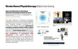 StrokeHomePhysiotherapy Makeitnon-boring
AugmentedEmbodiment:Developing
InteractiveTechnologyforStrokeSurvivors
Rosella P. Galindo Esparza,Patrick G. T. Healey,LoisWeaver,
Matthew Delbridge. CognitiveScienceResearchGroup/ Drama Department, Queen Mary
UniversityofLondon London,UK; University of Melbourne
https://doi.org/10.1145/3212721.3212845
This paper describes an interactive scenography
designed to enhance the use of embodied imagination
in a stroke survivors’ performance workshop called The
Green Screening workshop, conceived by the
company Split Britches. We explore performance
techniques combined with live motion capture
toprovide participants with an abstractvisualworldthat
helps them to enact fantasy scenes they create in
front of an audience. A simple interface provides real-
time visualisations of participant’s body
movements in three different scenarios and
promotes engagement with the co-present audience.
The system was evaluated in two workshops with
stroke survivors. The results indicate that the system is
effective in encouraging participants’ creative use of
embodiedimprovisation.
https://youtu.be/lS-LOc0NYJc
 