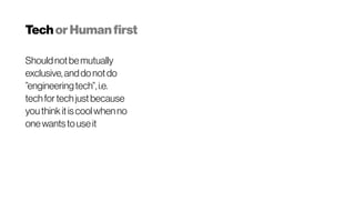 TechorHumanfirst
Shouldnotbemutually
exclusive,anddonotdo
”engineeringtech”,i.e.
techfortechjustbecause
youthinkitiscoolwhenno
onewantstouseit
 