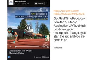 https://vay-sports.com/
https://youtu.be/9NRjCrItJrE
Get Real-Time Feedback
fromtheAI Fitness
Application VAY by simply
positioning your
smartphonefacing to you,
start the app and youare
goodto go.
VAYSports
 