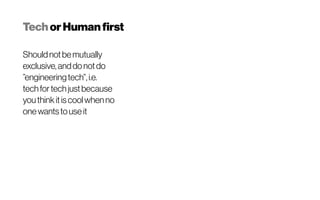 TechorHumanfirst
Shouldnotbemutually
exclusive,anddonotdo
”engineeringtech”,i.e.
techfortechjustbecause
youthinkitiscoolwhenno
onewantstouseit
 