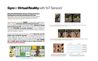 Gym in VirtualReality with “IoT Sensors”
WhenVirtualRealityMeetsInternetofThingsintheGym:
EnablingImmersiveInteractiveMachineExercises
FazlayRabbi, TaiwooPark,BiyiFang,MiZhang,YoungkiLee(2018)
MichiganStateUniversity/SingaporeManagementUniversity
https://doi.org/10.1145/3214281
Toward this vision, we present JARVIS, a virtual exercise assistant that is
able toprovidean immersive andinteractivegymexercise experience
to a user. JARVIS is enabled by the synergy between Internet of Things
(IoT) and immersive VR. JARVIS employs miniature IoT sensing devices
removably attachable to exercise machines to track a multitude of
exerciseinformation including exercise types, repetition counts,and progress
withineachrepetitioninrealtime.
Based on the tracked exercise information, JARVIS shows the user the
proper way of doing the exercise in the virtual exercise environment,
thereby helping the user to better focus on the target muscle group. This
machine-attachable approach not only equips exercise machines with
sensing capabilities without being instrumented but also turns JARVIS
into a mobile system that allows a user to enjoy immersive VR
exerciseexperienceanywhere.
 