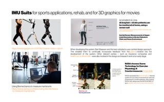 IMUSuits forsportsapplications,rehab,andfor3Dgraphicsformovies
https://www.engadget.com/2017/06/17/xsens-motion-capture
NOVEMBER30,2016
Atlonglast—strokepatientscan
bemonitoredathome,usinga
sensorsuit
https://medicalxpress.com/news/2016-11-laststroke-pati
ents-home-sensor.html
InertialSensorMeasurementsof Upper-
Limb Kinematicsin StrokePatientsin
Clinicand Home Environment
https://doi.org/10.3389/fbioe.2018.00027
When developing this system, Bart Klaassen and the team adopted a user-centred design approach.
This enabled them to continually incorporate feedback from the patients involved into the
development of the system. Other relevant parties – such as insurance companies and 
healthcareprofessionals –werealsoinvolvedinthedesignandresearchwork atanearlystage.
Using Biomechanicsto measure martial arts
https://www.xsens.com/news/using-biomechanics
-to-measure-martial-arts/
NASAchoosesXsens
TechnologyforExercise
Physiology&
Countermeasures 10Oct2016
NASA hastested the MVN BIOMECHAwinda
system for recordingmovementsfor exercise
physiology &countermeasures. After testing,
NASA hascategorized the MVN BIOMECH
asa valuable,new tool for exercise research.
 