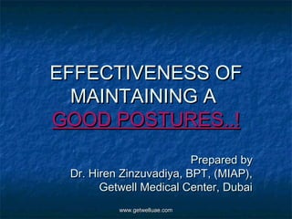 EFFECTIVENESS OF
  MAINTAINING A
GOOD POSTURES..!
                         Prepared by
 Dr. Hiren Zinzuvadiya, BPT, (MIAP),
       Getwell Medical Center, Dubai
          www.getwelluae.com
 