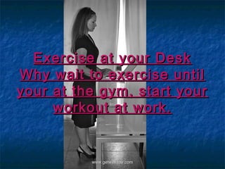 Exercise at your Desk
Why wait to exercise until
your at the gym, start your
     workout at work.


          www.getwelluae.com
 