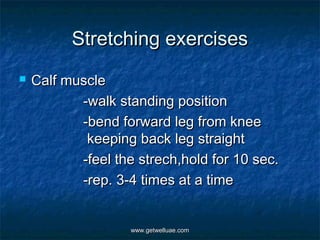 Stretching exercises
   Calf muscle
           -walk standing position
           -bend forward leg from knee
            keeping back leg straight
           -feel the strech,hold for 10 sec.
           -rep. 3-4 times at a time


                    www.getwelluae.com
 
