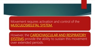Movement requires activation and control of the
MUSCULOSKELETAL SYSTEM.
However, the CARDIOVASCULAR AND RESPIRATORY
SYSTEMS provide the ability to sustain this movement
over extended periods.
 