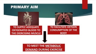 PRIMARY AIM
TO SUPPLY ADEQUATE
OXYGENATED BLOOD TO
THE EXERCISING MUSCLE
TO FACILITATE OXYGEN
CONSUMPTION OF THE
BODY
TO MEET THE METABOLIC
DEMAND DURING EXERCISE
 
