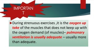 During strenuous exercises ,it is the oxygen up
take of the muscles that does not keep up with
the oxygen demand (of muscles)– pulmonary
ventilation is usually adequate – usually more
than adequate.
IMPORTAN
T
 