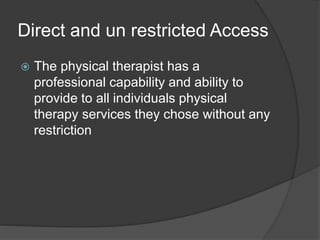 Direct and un restricted Access
 The physical therapist has a
professional capability and ability to
provide to all individuals physical
therapy services they chose without any
restriction
 