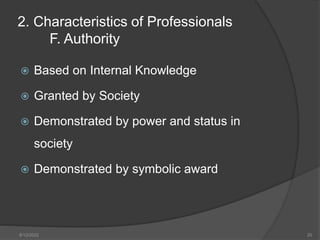 2. Characteristics of Professionals
F. Authority
 Based on Internal Knowledge
 Granted by Society
 Demonstrated by power and status in
society
 Demonstrated by symbolic award
8/12/2022 20
 