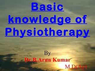 Basic
knowledge of
Physiotherapy
          By
   Dr.B.Arun Kumar
                M.D(Ay)
 