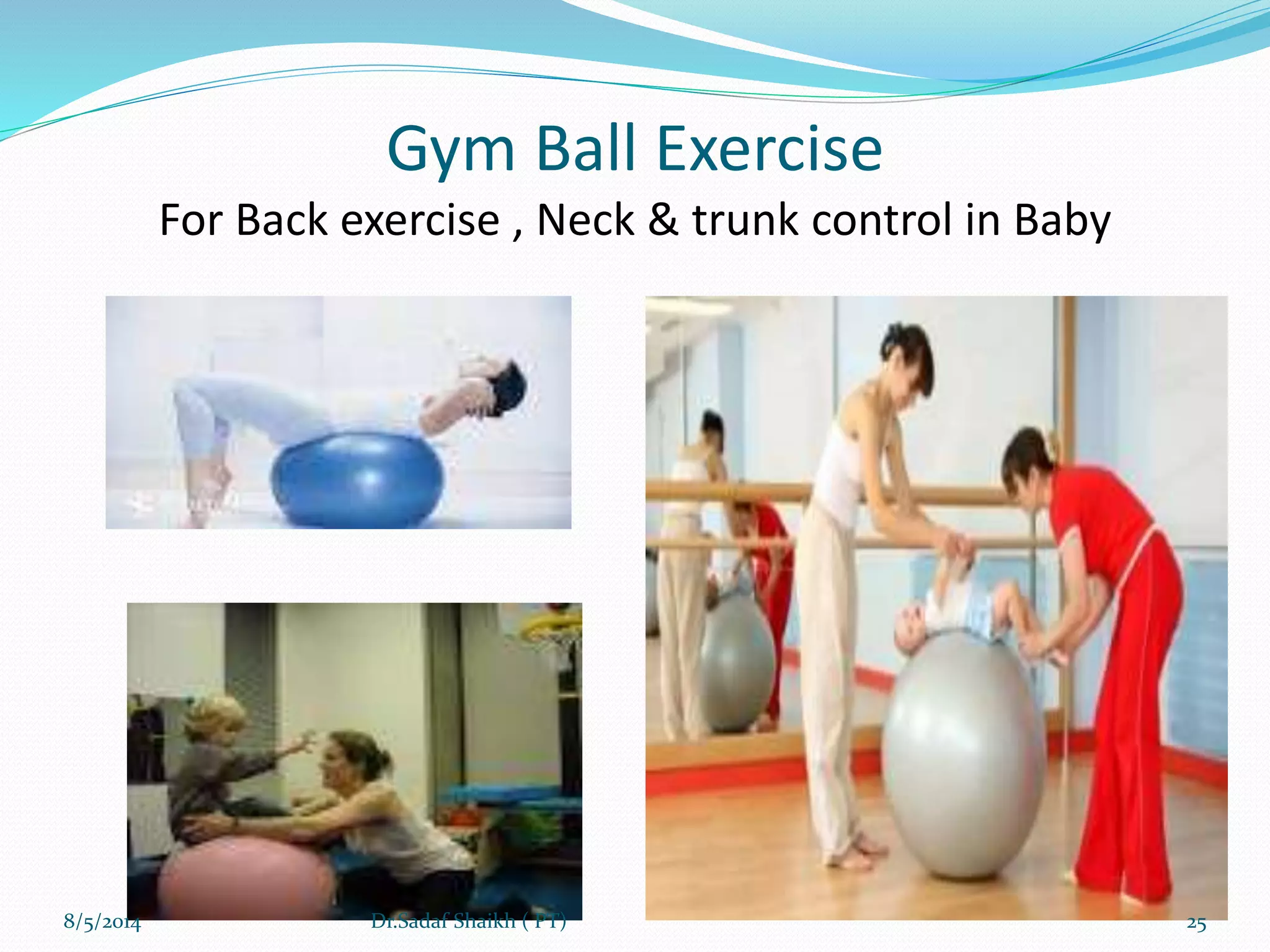 Gym Ball Exercise
For Back exercise , Neck & trunk control in Baby
8/5/2014 25Dr.Sadaf Shaikh ( PT)
 