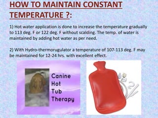 HOW TO MAINTAIN CONSTANT 
TEMPERATURE ?: 
1) Hot water application is done to increase the temperature gradually 
to 113 deg. F or 122 deg. F without scalding. The temp. of water is 
maintained by adding hot water as per need. 
2) With Hydro-thermorugulator a temperature of 107-113 deg. F may 
be maintained for 12-24 hrs. with excellent effect. 
 