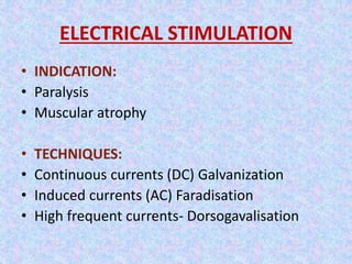 ELECTRICAL STIMULATION 
• INDICATION: 
• Paralysis 
• Muscular atrophy 
• TECHNIQUES: 
• Continuous currents (DC) Galvanization 
• Induced currents (AC) Faradisation 
• High frequent currents- Dorsogavalisation 
 