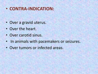• CONTRA-INDICATION: 
• Over a gravid uterus. 
• Over the heart. 
• Over carotid sinus. 
• In animals with pacemakers or seizures. 
• Over tumors or infected areas. 
 