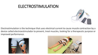 ELECTROSTIMULATION
Electrostimulation is the technique that uses electrical current to cause muscle contraction by a
device called electroestimulador to prevent, treat muscles, looking for a therapeutic purpose or
improved performance.
 