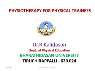 Dr.R.Kalidasan
Dept. of Physical Education
BHARATHIDASAN UNIVERSITY
TIRUCHIRAPPALLI - 620 024
PHYSIOTHERAPY FOR PHYSICAL TRAINEES
8/3/2017 1Physiotherapy - Kalidasan
 