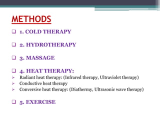 METHODS
 1. COLD THERAPY
 2. HYDROTHERAPY
 3. MASSAGE
 4. HEAT THERAPY:
 Radiant heat therapy: (Infrared therapy, Ultraviolet therapy)
 Conductive heat therapy
 Conversive heat therapy: (Diathermy, Ultrasonic wave therapy)
 5. EXERCISE
 