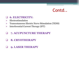 Contd..
 6. ELECTRICITY:
 Electrostimulation
 Transcutaneous Electric Nerve Stimulation (TENS)
 Interferential Current Therapy (IFT)
 7. ACUPUNCTURE THERAPY
 8. CRYOTHERAPY
 9. LASER THERAPY
 