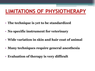 LIMITATIONS OF PHYSIOTHERAPY
• The technique is yet to be standardized
• No specific instrument for veterinary
• Wide variation in skin and hair coat of animal
• Many techniques require general anesthesia
• Evaluation of therapy is very difficult
 