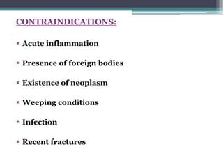 CONTRAINDICATIONS:
 Acute inflammation
 Presence of foreign bodies
 Existence of neoplasm
 Weeping conditions
 Infection
 Recent fractures
 