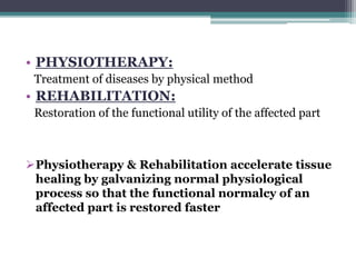 • PHYSIOTHERAPY:
Treatment of diseases by physical method
• REHABILITATION:
Restoration of the functional utility of the affected part
Physiotherapy & Rehabilitation accelerate tissue
healing by galvanizing normal physiological
process so that the functional normalcy of an
affected part is restored faster
 