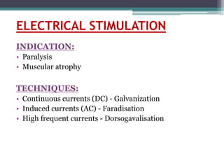 ELECTRICAL STIMULATION
INDICATION:
• Paralysis
• Muscular atrophy
TECHNIQUES:
• Continuous currents (DC) - Galvanization
• Induced currents (AC) - Faradisation
• High frequent currents - Dorsogavalisation
 