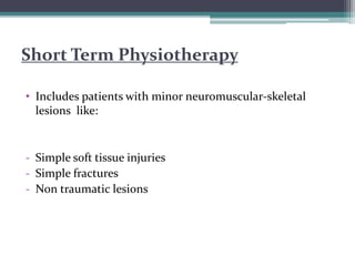 Short Term Physiotherapy
• Includes patients with minor neuromuscular-skeletal
lesions like:
- Simple soft tissue injuries
- Simple fractures
- Non traumatic lesions
 