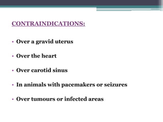 CONTRAINDICATIONS:
• Over a gravid uterus
• Over the heart
• Over carotid sinus
• In animals with pacemakers or seizures
• Over tumours or infected areas
 